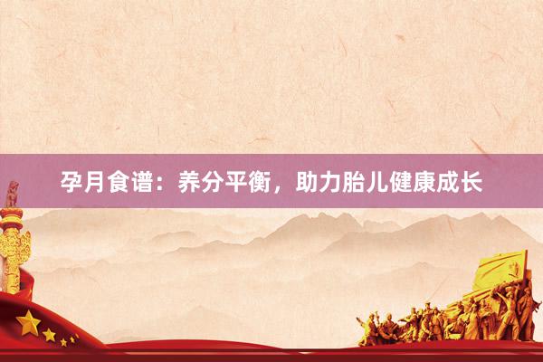 孕月食谱：养分平衡，助力胎儿健康成长