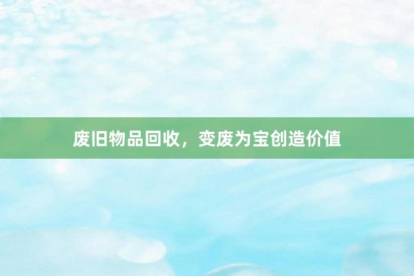 废旧物品回收，变废为宝创造价值