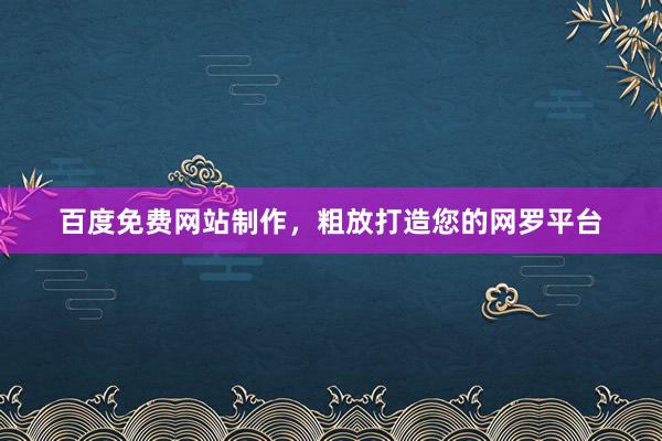 百度免费网站制作，粗放打造您的网罗平台