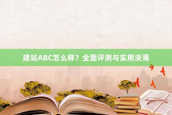建站ABC怎么样？全面评测与实用淡薄