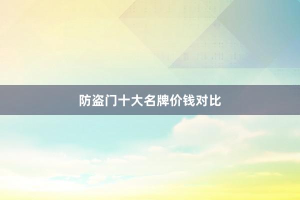 防盗门十大名牌价钱对比