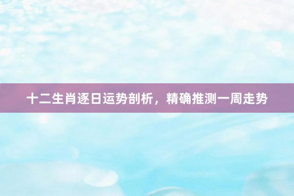 十二生肖逐日运势剖析，精确推测一周走势