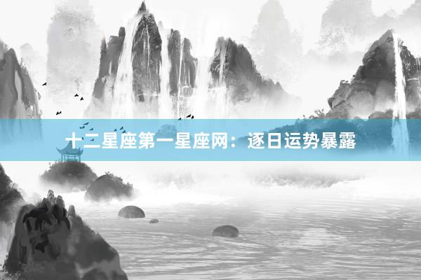 十二星座第一星座网：逐日运势暴露